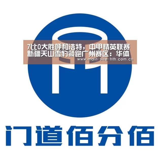 7比0大胜呼和浩特,中甲精英联赛新疆天山雪豹领跑广州赛区:华体会棋牌(图2) 华体会棋牌官网